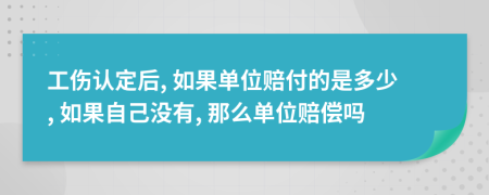 工傷認(rèn)定后, 如果單位賠付的是多少, 如果自己沒(méi)有, 那么單位賠償嗎
