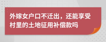 外嫁女戶口不遷出，還能享受村里的土地征用補償款嗎