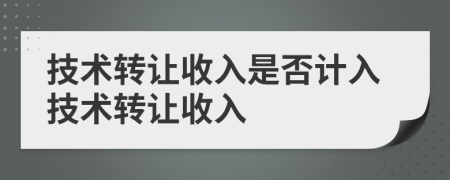 技術(shù)轉(zhuǎn)讓收入是否計(jì)入技術(shù)轉(zhuǎn)讓收入