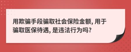 用欺騙手段騙取社會保險金額, 用于騙取醫(yī)保待遇, 是違法行為嗎?