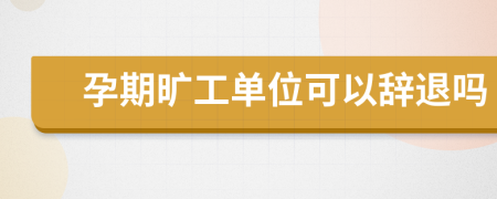 孕期曠工單位可以辭退嗎
