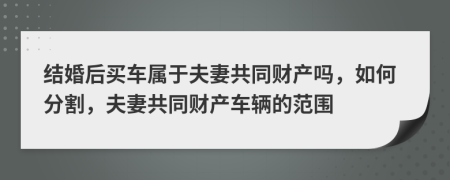 結婚后買車屬于夫妻共同財產嗎，如何分割，夫妻共同財產車輛的范圍
