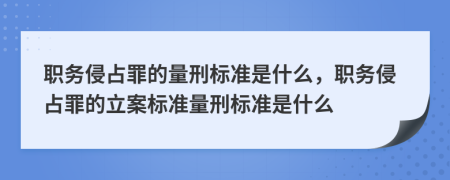 職務侵占罪的量刑標準是什么，職務侵占罪的立案標準量刑標準是什么