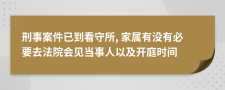 刑事案件已到看守所, 家屬有沒有必要去法院會見當事人以及開庭時間