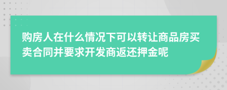 購房人在什么情況下可以轉(zhuǎn)讓商品房買賣合同并要求開發(fā)商返還押金呢