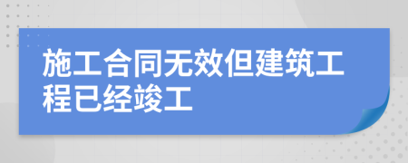 施工合同無效但建筑工程已經(jīng)竣工