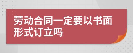 勞動合同一定要以書面形式訂立嗎