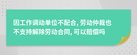 因工作調動單位不配合, 勞動仲裁也不支持解除勞動合同, 可以賠償嗎