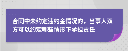 合同中未約定違約金情況的，當(dāng)事人雙方可以約定哪些情形下承擔(dān)責(zé)任
