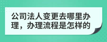 公司法人變更去哪里辦理，辦理流程是怎樣的