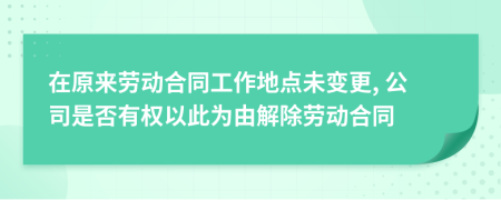 在原來勞動(dòng)合同工作地點(diǎn)未變更, 公司是否有權(quán)以此為由解除勞動(dòng)合同