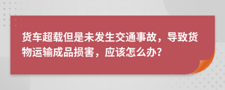 貨車超載但是未發(fā)生交通事故，導(dǎo)致貨物運(yùn)輸成品損害，應(yīng)該怎么辦？