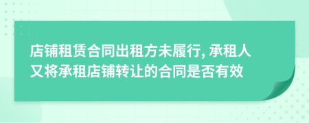 店鋪?zhàn)赓U合同出租方未履行, 承租人又將承租店鋪轉(zhuǎn)讓的合同是否有效