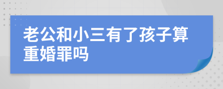 老公和小三有了孩子算重婚罪嗎