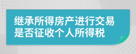繼承所得房產(chǎn)進(jìn)行交易是否征收個(gè)人所得稅