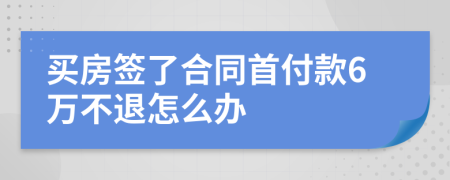 買房簽了合同首付款6萬不退怎么辦