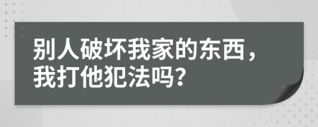 別人破壞我家的東西，我打他犯法嗎？