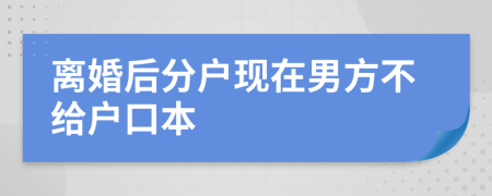 離婚后分戶現(xiàn)在男方不給戶口本