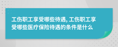 工傷職工享受哪些待遇, 工傷職工享受哪些醫(yī)療保險(xiǎn)待遇的條件是什么