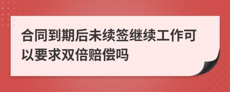 合同到期后未續(xù)簽繼續(xù)工作可以要求雙倍賠償嗎