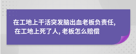 在工地上干活突發(fā)腦出血老板負責任, 在工地上死了人, 老板怎么賠償