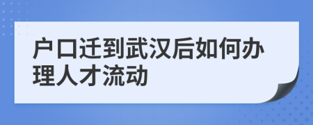 戶口遷到武漢后如何辦理人才流動(dòng)