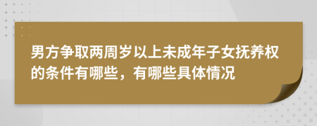 男方爭取兩周歲以上未成年子女撫養(yǎng)權(quán)的條件有哪些，有哪些具體情況
