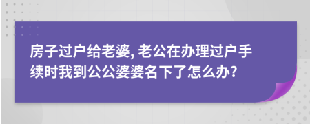 房子過戶給老婆, 老公在辦理過戶手續(xù)時我到公公婆婆名下了怎么辦?