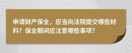 申請財產(chǎn)保全，應(yīng)當向法院提交哪些材料？保全期間應(yīng)注意哪些事項？