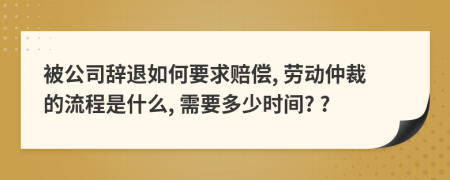被公司辭退如何要求賠償, 勞動仲裁的流程是什么, 需要多少時間? ?