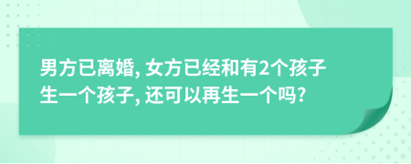 男方已離婚, 女方已經(jīng)和有2個(gè)孩子生一個(gè)孩子, 還可以再生一個(gè)嗎?