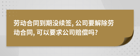 勞動(dòng)合同到期沒續(xù)簽, 公司要解除勞動(dòng)合同, 可以要求公司賠償嗎?