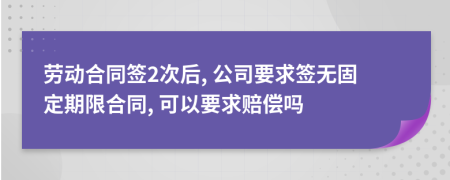 勞動(dòng)合同簽2次后, 公司要求簽無固定期限合同, 可以要求賠償嗎
