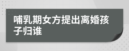 哺乳期女方提出離婚孩子歸誰