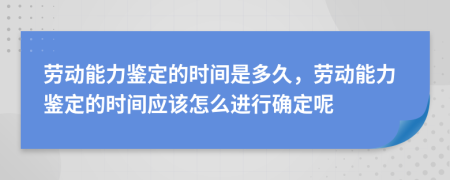 勞動能力鑒定的時間是多久，勞動能力鑒定的時間應(yīng)該怎么進(jìn)行確定呢