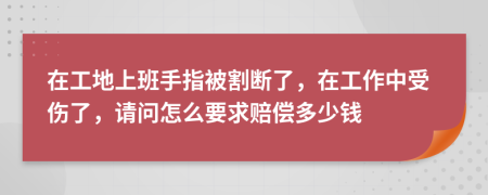 在工地上班手指被割斷了，在工作中受傷了，請(qǐng)問(wèn)怎么要求賠償多少錢(qián)