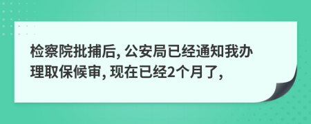 檢察院批捕后, 公安局已經(jīng)通知我辦理取保候?qū)? 現(xiàn)在已經(jīng)2個(gè)月了,