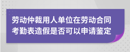 勞動(dòng)仲裁用人單位在勞動(dòng)合同考勤表造假是否可以申請(qǐng)鑒定