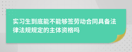 實習(xí)生到底能不能夠簽勞動合同具備法律法規(guī)規(guī)定的主體資格嗎