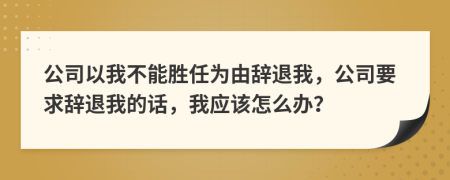 公司以我不能勝任為由辭退我，公司要求辭退我的話，我應(yīng)該怎么辦？
