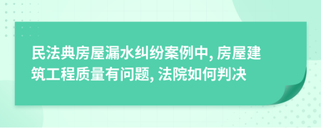 民法典房屋漏水糾紛案例中, 房屋建筑工程質(zhì)量有問題, 法院如何判決