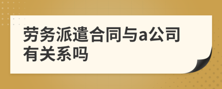 勞務派遣合同與a公司有關系嗎