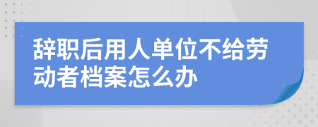 辭職后用人單位不給勞動(dòng)者檔案怎么辦
