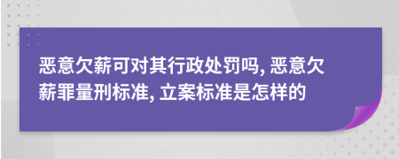 惡意欠薪可對(duì)其行政處罰嗎, 惡意欠薪罪量刑標(biāo)準(zhǔn), 立案標(biāo)準(zhǔn)是怎樣的