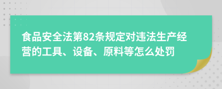 食品安全法第82條規(guī)定對違法生產經營的工具、設備、原料等怎么處罰