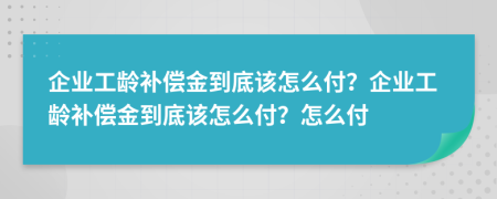 企業(yè)工齡補(bǔ)償金到底該怎么付？企業(yè)工齡補(bǔ)償金到底該怎么付？怎么付