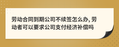 勞動合同到期公司不續(xù)簽怎么辦, 勞動者可以要求公司支付經(jīng)濟補償嗎