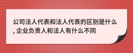 公司法人代表和法人代表的區(qū)別是什么, 企業(yè)負責(zé)人和法人有什么不同