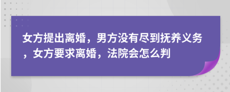 女方提出離婚，男方?jīng)]有盡到撫養(yǎng)義務(wù)，女方要求離婚，法院會怎么判