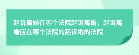 起訴離婚在哪個(gè)法院起訴離婚，起訴離婚應(yīng)在哪個(gè)法院的起訴地的法院